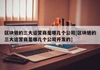 区块链的三大运营商是哪几个公司[区块链的三大运营商是哪几个公司开发的]