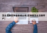 怎么注册区块链茶楼公司[区块链怎么注册开户]