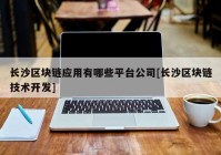 长沙区块链应用有哪些平台公司[长沙区块链技术开发]