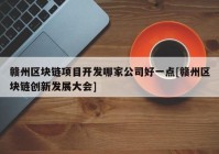 赣州区块链项目开发哪家公司好一点[赣州区块链创新发展大会]