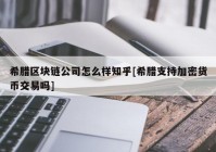 希腊区块链公司怎么样知乎[希腊支持加密货币交易吗]