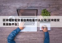 区块链智能贸易信用险是什么公司[区块链贸易金融平台]