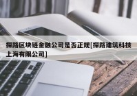 探路区块链金融公司是否正规[探路建筑科技上海有限公司]